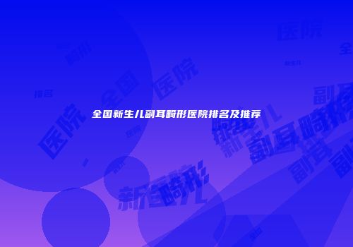 全国新生儿副耳畸形医院排名及推荐