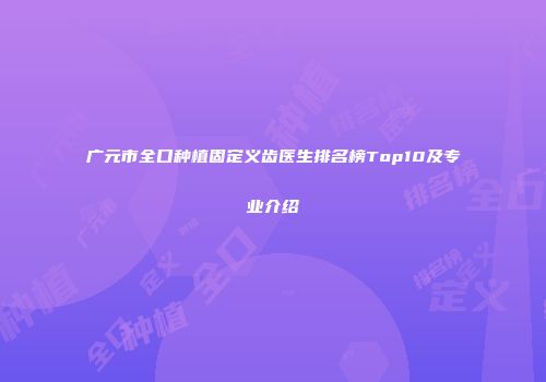 广元市全口种植固定义齿医生排名榜Top10及专业介绍