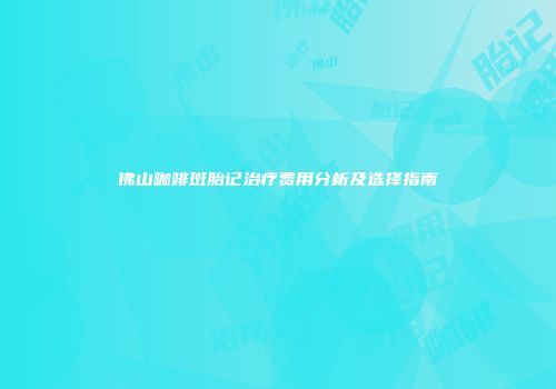 佛山咖啡斑胎记治疗费用分析及选择指南