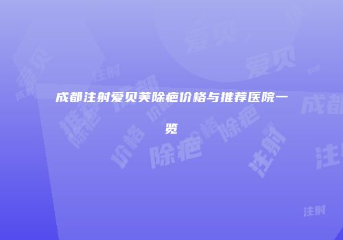 成都注射爱贝芙除疤价格与推荐医院一览
