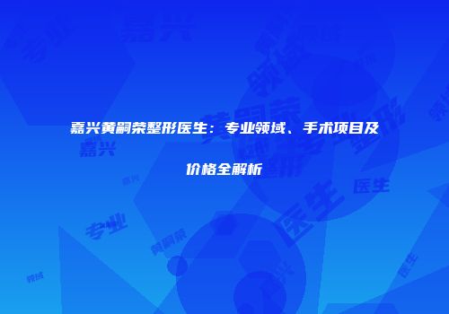 嘉兴黄嗣荣整形医生：专业领域、手术项目及价格全解析