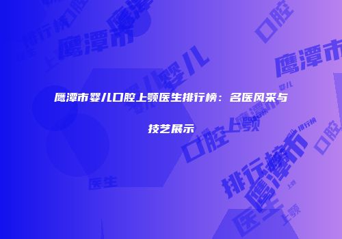 鹰潭市婴儿口腔上颚医生排行榜：名医风采与技艺展示