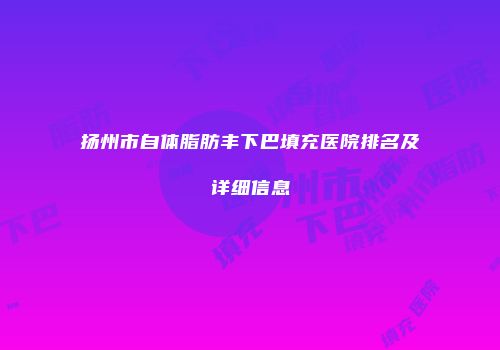 扬州市自体脂肪丰下巴填充医院排名及详细信息