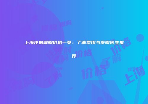上海注射隆胸价格一览：了解费用与医院医生推荐