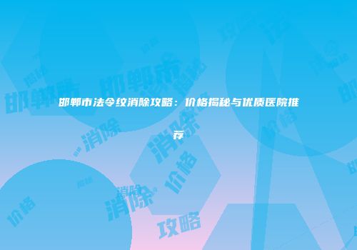 邯郸市法令纹消除攻略：价格揭秘与优质医院推荐