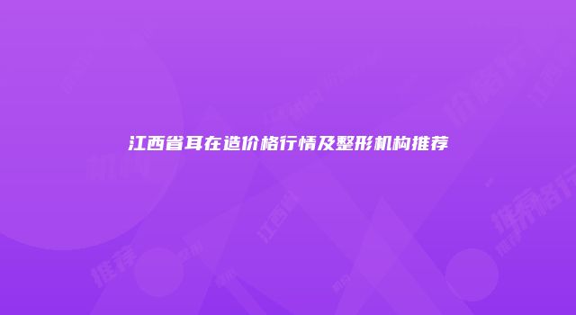 江西省耳在造价格行情及整形机构推荐