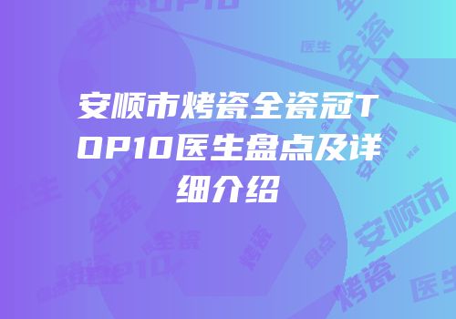 安顺市烤瓷全瓷冠TOP10医生盘点及详细介绍
