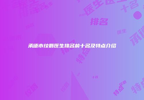 承德市纹唇医生排名前十名及特点介绍