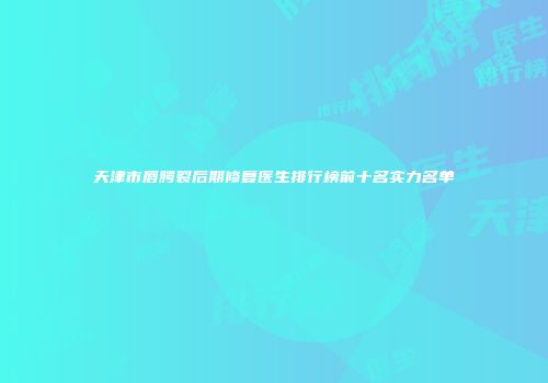 天津市唇腭裂后期修复医生排行榜前十名实力名单