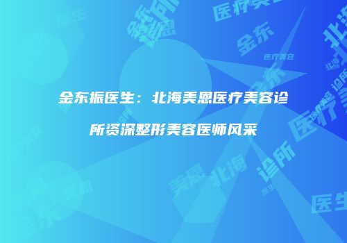 金东振医生：北海美恩医疗美容诊所资深整形美容医师风采