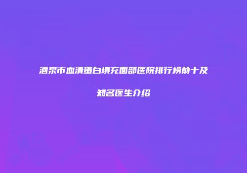酒泉市血清蛋白填充面部医院排行榜前十及知名医生介绍