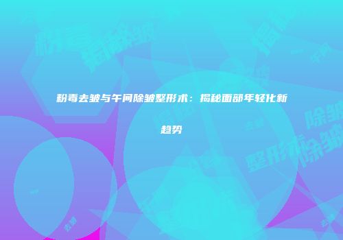 粉毒去皱与午间除皱整形术：揭秘面部年轻化新趋势