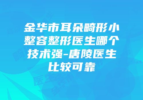 金华市耳朵畸形小整容整形医生哪个技术强-唐陵医生比较可靠