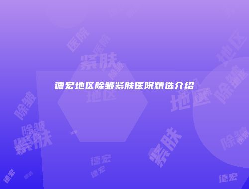 德宏地区除皱紧肤医院精选介绍