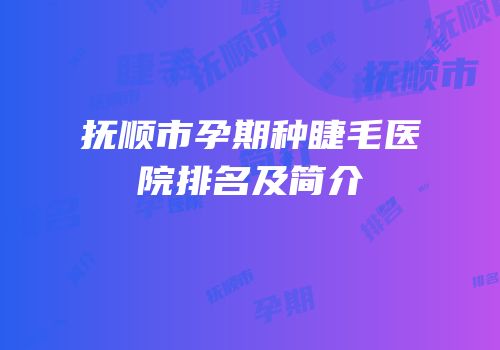 抚顺市孕期种睫毛医院排名及简介