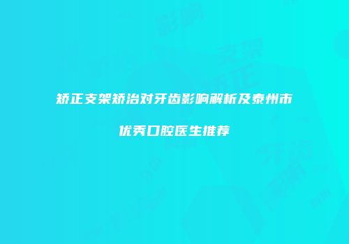 矫正支架矫治对牙齿影响解析及泰州市优秀口腔医生推荐