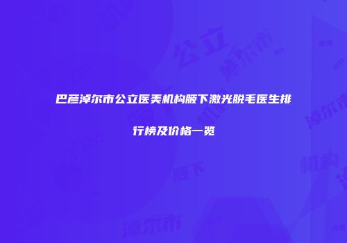巴彦淖尔市公立医美机构腋下激光脱毛医生排行榜及价格一览