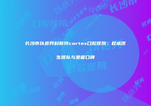 长沙市以色列科斯特cortex口腔医院：权威医生团队与患者口碑