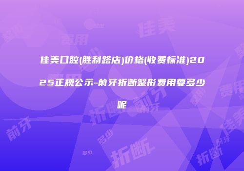 佳美口腔(胜利路店)价格(收费标准)2025正规公示-前牙折断整形费用要多少呢