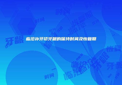 临沧补牙切牙龈的保持时间及恢复期