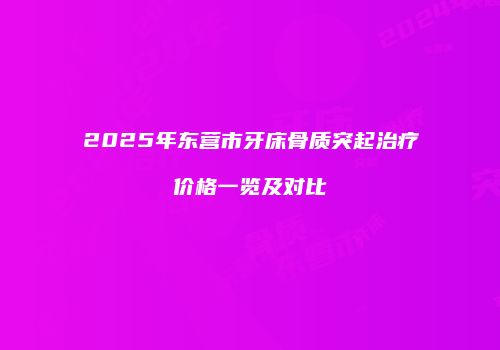 2025年东营市牙床骨质突起治疗价格一览及对比