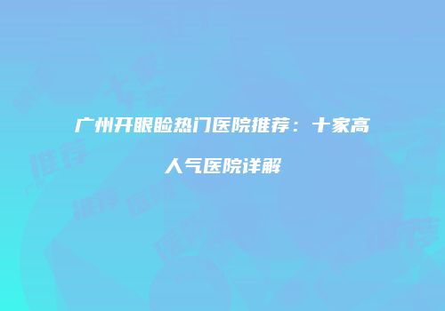 广州开眼睑热门医院推荐：十家高人气医院详解
