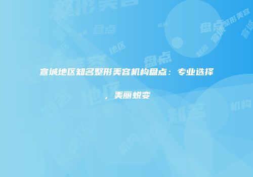 宣城地区知名整形美容机构盘点：专业选择，美丽蜕变