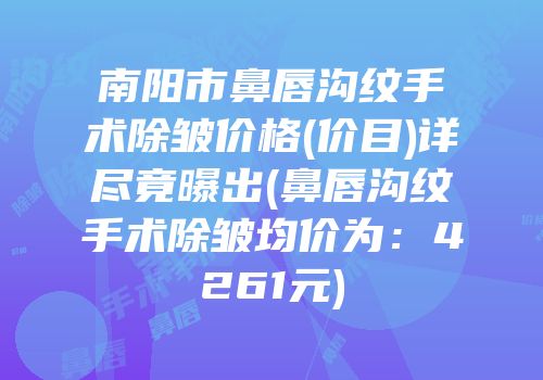 南阳市鼻唇沟纹手术除皱价格(价目)详尽竟曝出(鼻唇沟纹手术除皱均价为：4261元)