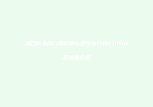 海口市太阳穴脂肪填充医生排行榜TOP10及详细介绍