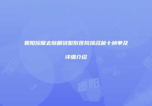 贵阳按摩去除眼袋整形医院排名前十榜单及详细介绍