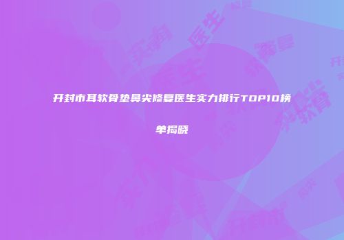 开封市耳软骨垫鼻尖修复医生实力排行TOP10榜单揭晓