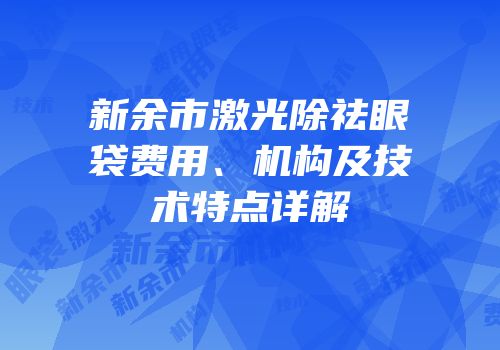 新余市激光除祛眼袋费用、机构及技术特点详解