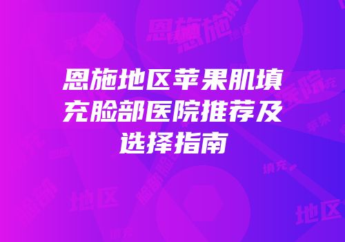 恩施地区苹果肌填充脸部医院推荐及选择指南