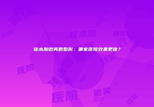 佳木斯微笑唇整形：哪家医院效果更佳？