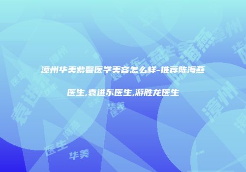 漳州华美紫馨医学美容怎么样-推荐陈海燕医生,袁进东医生,游胜龙医生