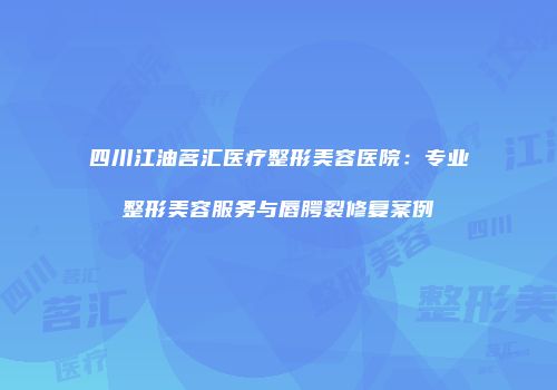 四川江油茗汇医疗整形美容医院：专业整形美容服务与唇腭裂修复案例