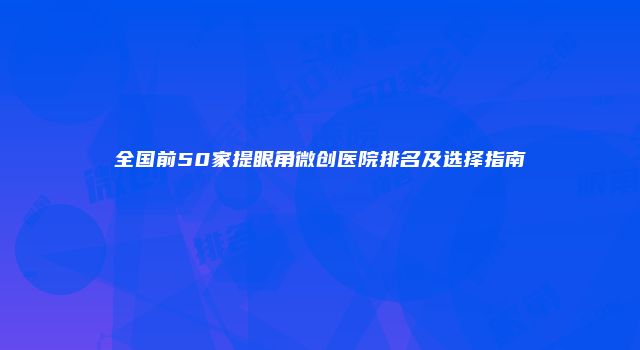 全国前50家提眼角微创医院排名及选择指南