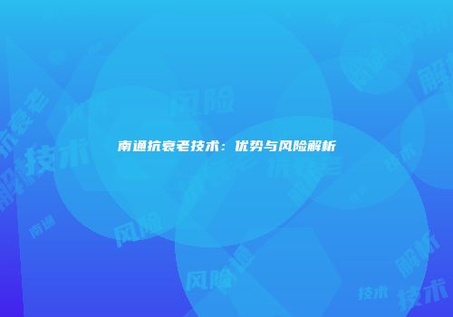 南通抗衰老技术：优势与风险解析