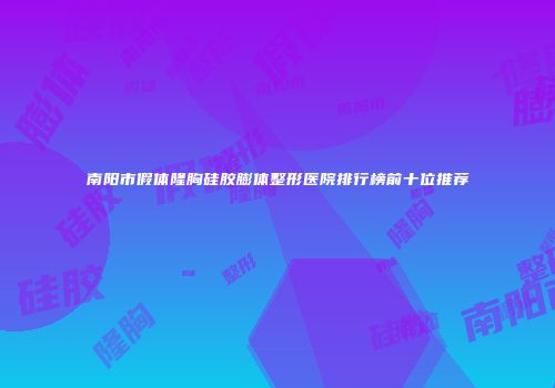 南阳市假体隆胸硅胶膨体整形医院排行榜前十位推荐