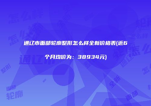 通辽市面部轮廓整形怎么样全新价格表(近6个月均价为：38934元)