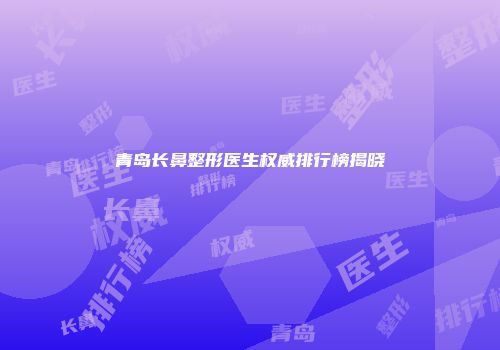 青岛长鼻整形医生权威排行榜揭晓