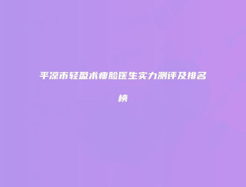 平凉市轻盈术瘦脸医生实力测评及排名榜