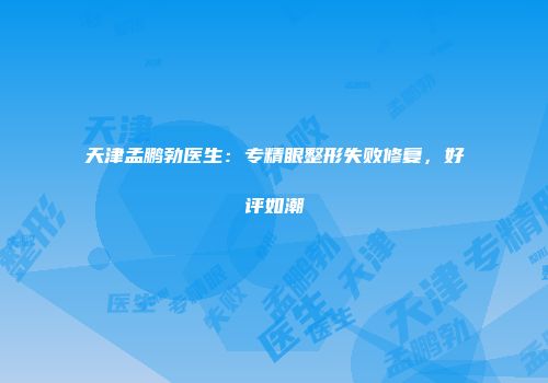 天津孟鹏勃医生：专精眼整形失败修复，好评如潮