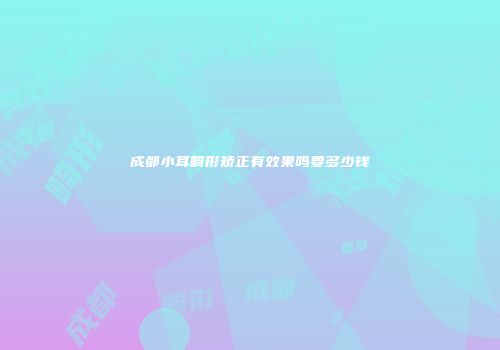 成都小耳畸形矫正有效果吗要多少钱