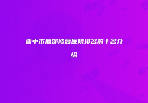 晋中市唇部修复医院排名前十名介绍