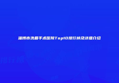 淄博市洗眉手术医院Top10排行榜及详细介绍