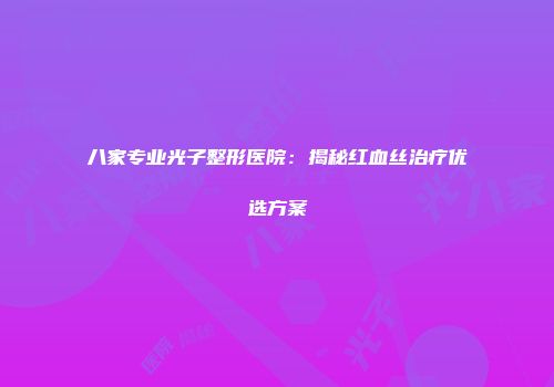 八家专业光子整形医院：揭秘红血丝治疗优选方案