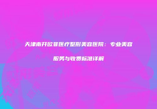 天津南开欧菲医疗整形美容医院：专业美容服务与收费标准详解