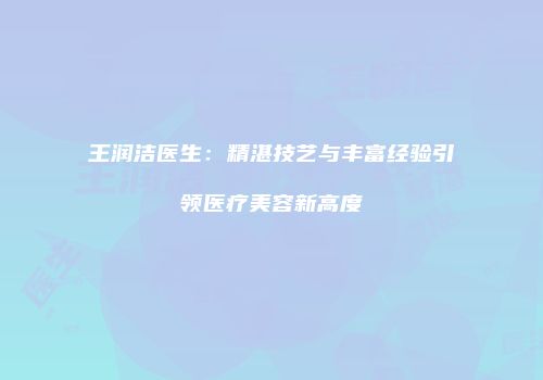 王润洁医生：精湛技艺与丰富经验引领医疗美容新高度