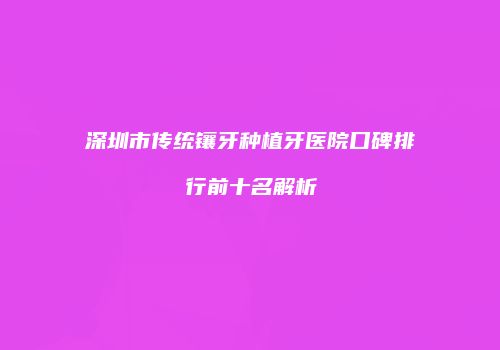 深圳市传统镶牙种植牙医院口碑排行前十名解析